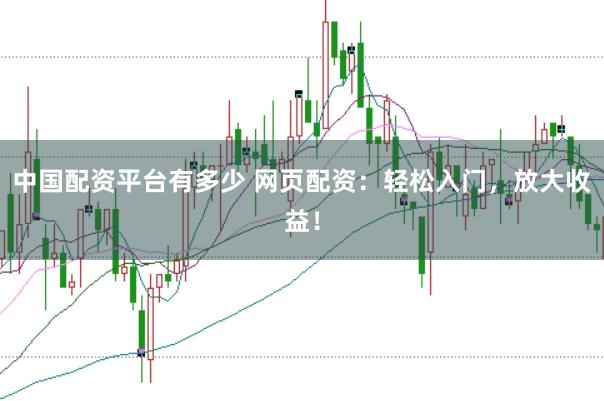 中国配资平台有多少 网页配资：轻松入门，放大收益！