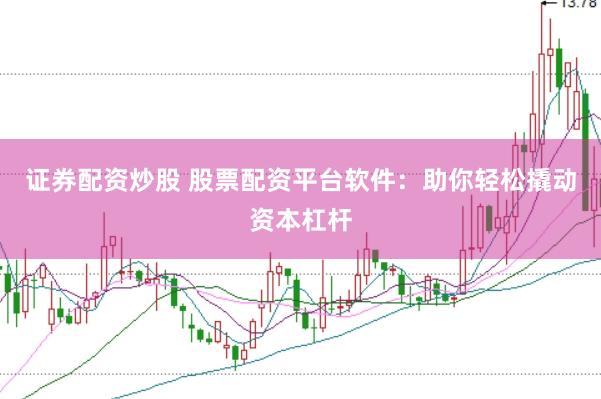 证券配资炒股 股票配资平台软件：助你轻松撬动资本杠杆