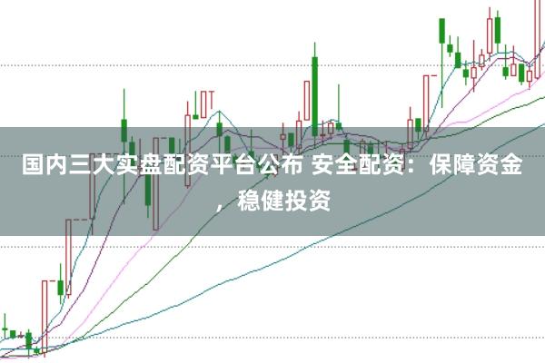 国内三大实盘配资平台公布 安全配资：保障资金，稳健投资