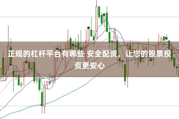 正规的杠杆平台有哪些 安全配资，让您的股票投资更安心
