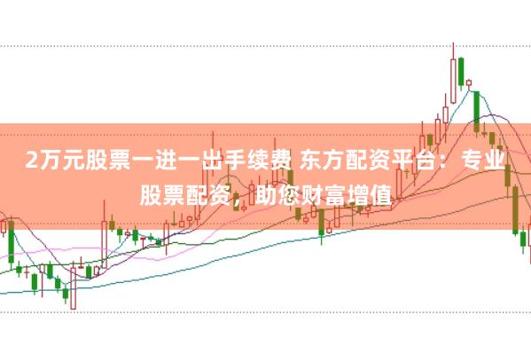 2万元股票一进一出手续费 东方配资平台：专业股票配资，助您财富增值