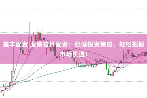 益丰配资 股票按月配资：稳健投资策略，轻松把握市场机遇！