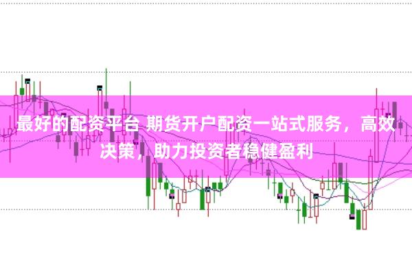 最好的配资平台 期货开户配资一站式服务，高效决策，助力投资者稳健盈利