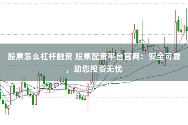 股票怎么杠杆融资 股票配资平台官网：安全可靠，助您投资无忧