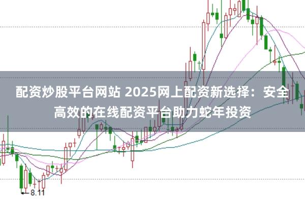 配资炒股平台网站 2025网上配资新选择：安全高效的在线配资平台助力蛇年投资