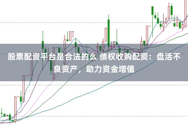 股票配资平台是合法的么 债权收购配资：盘活不良资产，助力资金增值