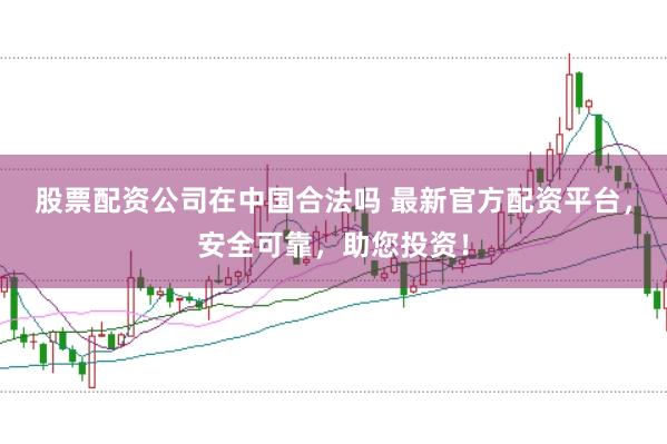 股票配资公司在中国合法吗 最新官方配资平台，安全可靠，助您投资！