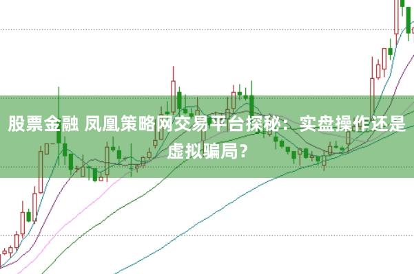 股票金融 凤凰策略网交易平台探秘：实盘操作还是虚拟骗局？