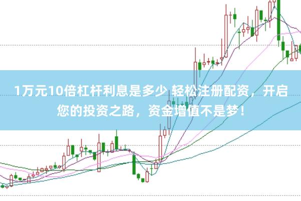 1万元10倍杠杆利息是多少 轻松注册配资，开启您的投资之路，资金增值不是梦！