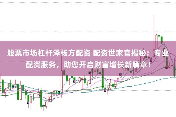 股票市场杠杆泽杨方配资 配资世家官揭秘：专业配资服务，助您开启财富增长新篇章！