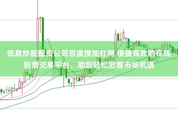 低息炒股配资公司百度搜加杠网 便捷高效的在线股票交易平台，助您轻松把握市场机遇