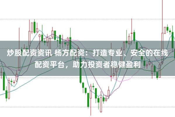 炒股配资资讯 杨方配资：打造专业、安全的在线配资平台，助力投资者稳健盈利