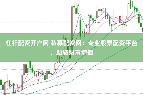 杠杆配资开户网 私募配资网：专业股票配资平台，助您财富增值