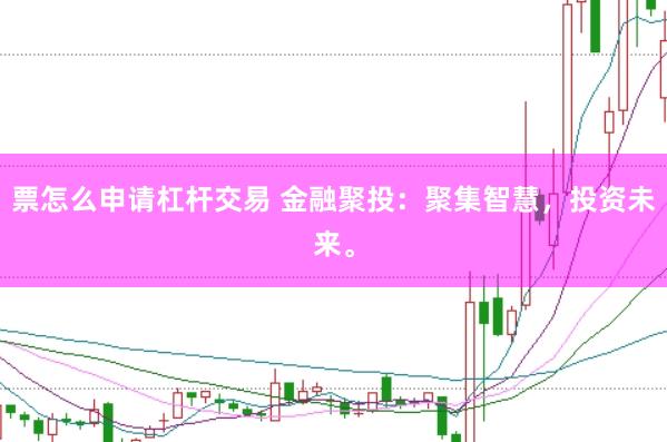 票怎么申请杠杆交易 金融聚投：聚集智慧，投资未来。