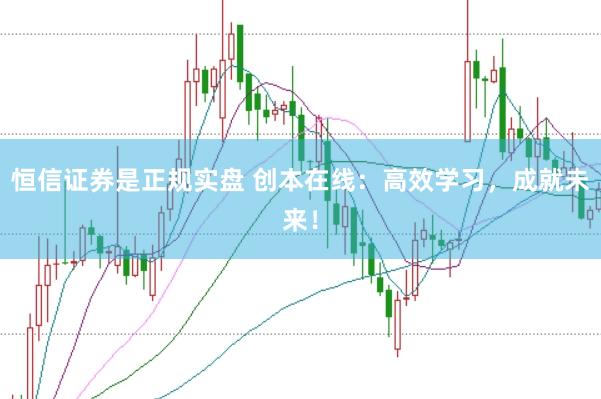 恒信证券是正规实盘 创本在线：高效学习，成就未来！