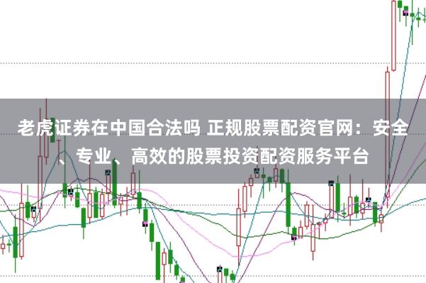 老虎证券在中国合法吗 正规股票配资官网：安全、专业、高效的股票投资配资服务平台