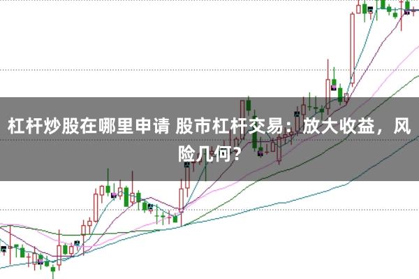 杠杆炒股在哪里申请 股市杠杆交易：放大收益，风险几何？