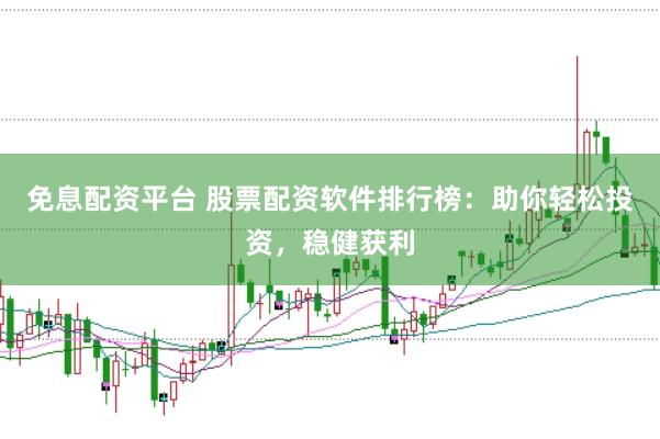 免息配资平台 股票配资软件排行榜：助你轻松投资，稳健获利