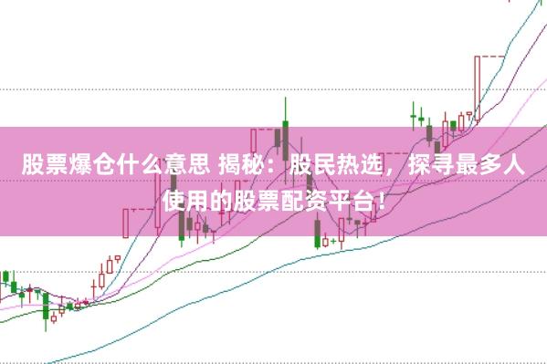 股票爆仓什么意思 揭秘：股民热选，探寻最多人使用的股票配资平台！