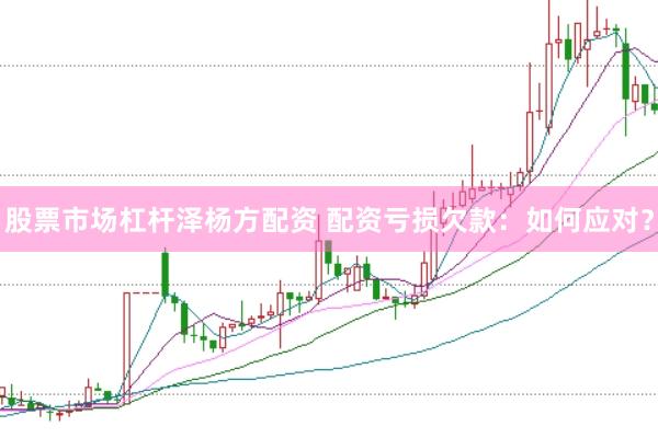 股票市场杠杆泽杨方配资 配资亏损欠款：如何应对？