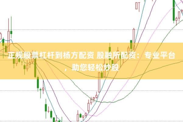 正规股票杠杆到杨方配资 股融所配资：专业平台，助您轻松炒股