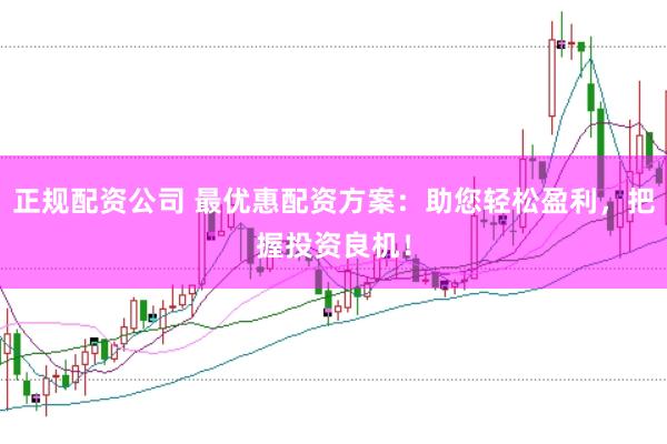 正规配资公司 最优惠配资方案：助您轻松盈利，把握投资良机！