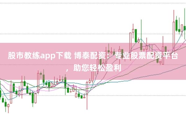 股市教练app下载 博泰配资：专业股票配资平台，助您轻松盈利