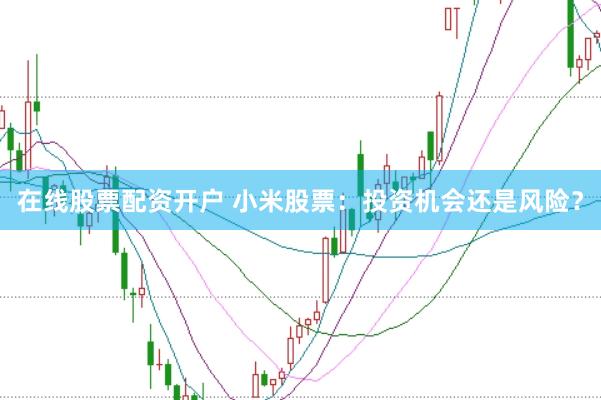 在线股票配资开户 小米股票：投资机会还是风险？