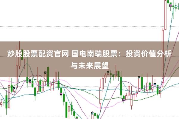 炒股股票配资官网 国电南瑞股票：投资价值分析与未来展望