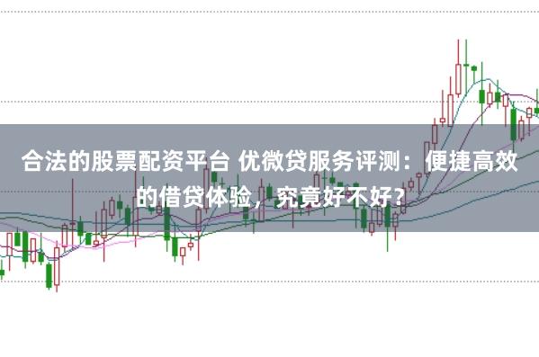 合法的股票配资平台 优微贷服务评测：便捷高效的借贷体验，究竟好不好？