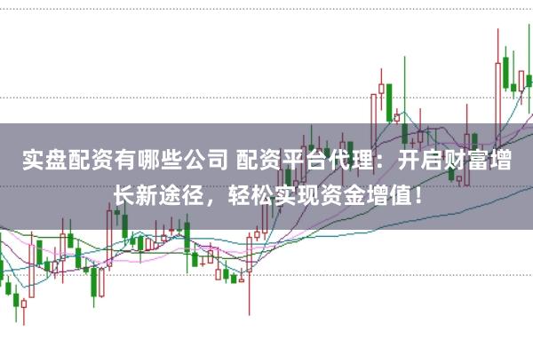 实盘配资有哪些公司 配资平台代理：开启财富增长新途径，轻松实现资金增值！