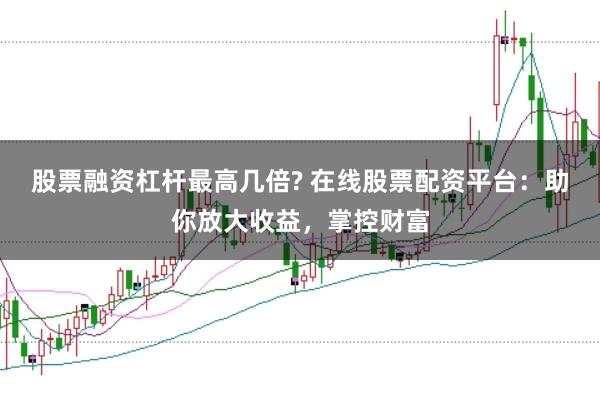 股票融资杠杆最高几倍? 在线股票配资平台：助你放大收益，掌控财富