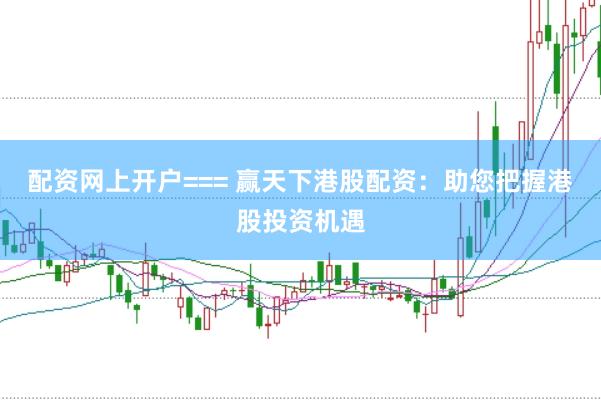 配资网上开户=== 赢天下港股配资：助您把握港股投资机遇