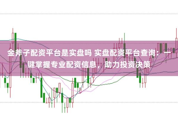 金斧子配资平台是实盘吗 实盘配资平台查询：一键掌握专业配资信息，助力投资决策