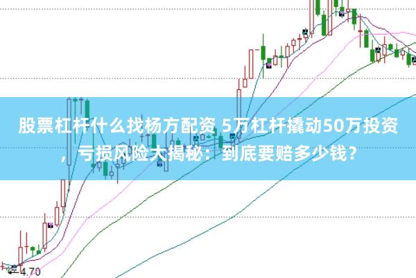 股票杠杆什么找杨方配资 5万杠杆撬动50万投资，亏损风险大揭秘：到底要赔多少钱？