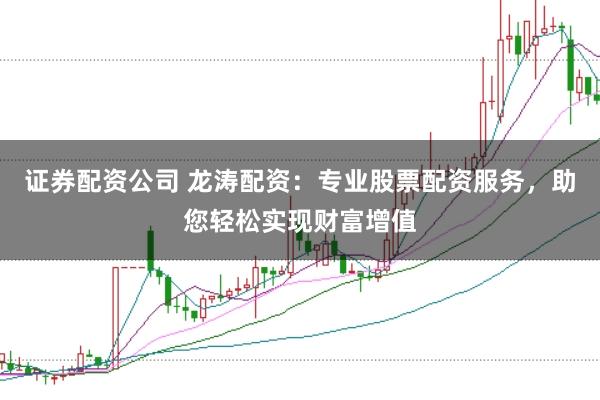 证券配资公司 龙涛配资：专业股票配资服务，助您轻松实现财富增值