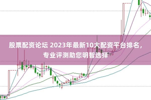 股票配资论坛 2023年最新10大配资平台排名，专业评测助您明智选择