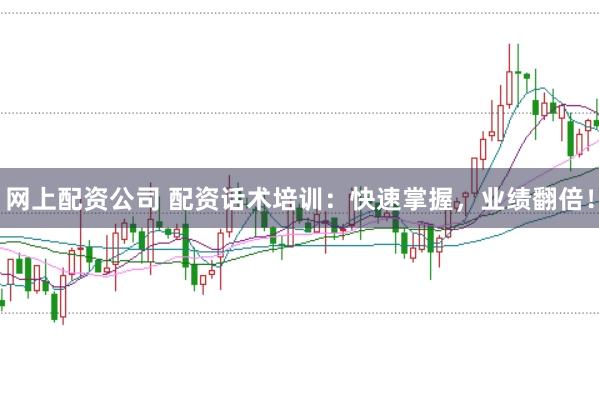 网上配资公司 配资话术培训：快速掌握，业绩翻倍！