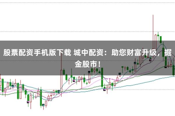 股票配资手机版下载 城中配资：助您财富升级，掘金股市！