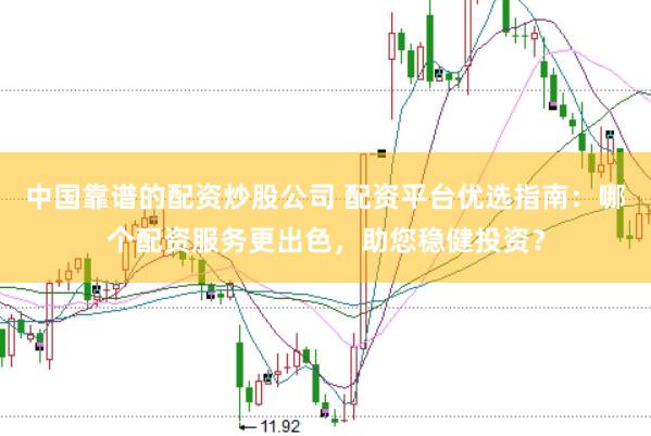 中国靠谱的配资炒股公司 配资平台优选指南：哪个配资服务更出色，助您稳健投资？