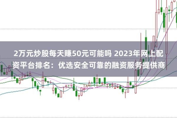 2万元炒股每天赚50元可能吗 2023年网上配资平台排名：优选安全可靠的融资服务提供商