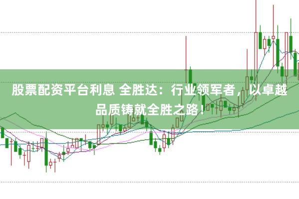 股票配资平台利息 全胜达：行业领军者，以卓越品质铸就全胜之路！