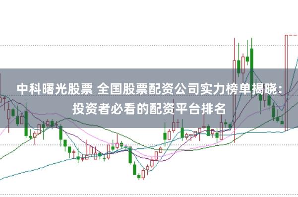 中科曙光股票 全国股票配资公司实力榜单揭晓：投资者必看的配资平台排名