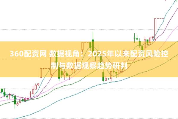 360配资网 数据视角：2025年以来配资风险控制与数据观察趋势研判