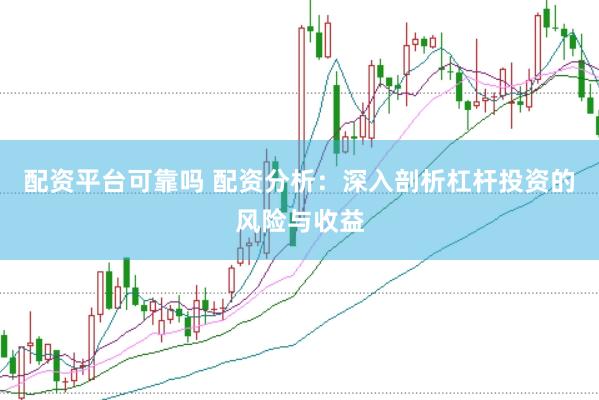 配资平台可靠吗 配资分析：深入剖析杠杆投资的风险与收益