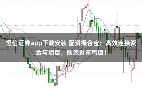 恒信证券app下载安装 配资撮合宝：高效连接资金与项目，助您财富增值！