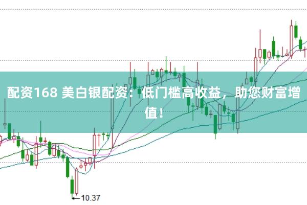 配资168 美白银配资：低门槛高收益，助您财富增值！