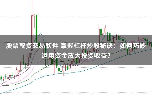 股票配资交易软件 掌握杠杆炒股秘诀：如何巧妙运用资金放大投资收益？