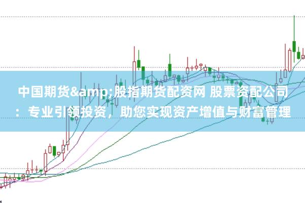 中国期货&股指期货配资网 股票资配公司：专业引领投资，助您实现资产增值与财富管理