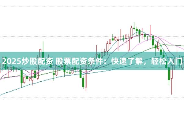 2025炒股配资 股票配资条件：快速了解，轻松入门